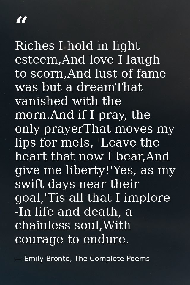 Riches I hold in light esteem,And love I laugh to scorn,And lust of fame was but a dreamThat vanished with the morn.And  — Emily Brontë, The Complete Poems