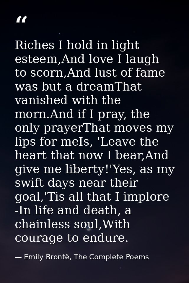 Riches I hold in light esteem,And love I laugh to scorn,And lust of fame was but a dreamThat vanished with the morn.And  — Emily Brontë, The Complete Poems