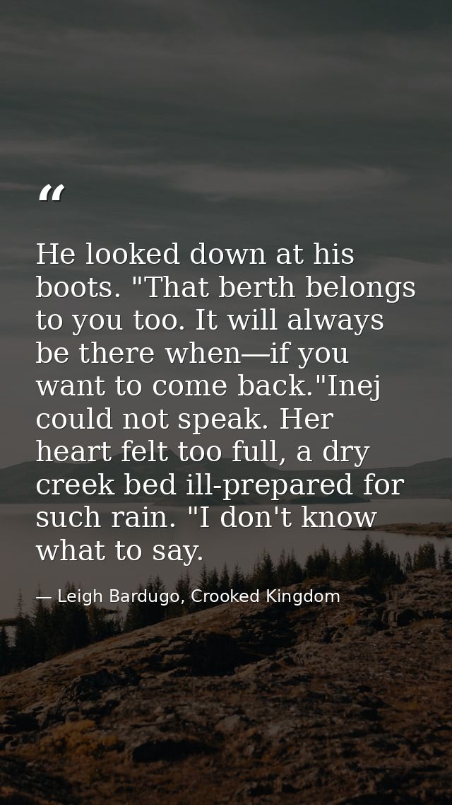 He looked down at his boots. "That berth belongs to you too. It will always be there when―if you want to come back."Inej — Leigh Bardugo, Crooked Kingdom
