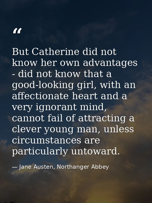 But Catherine did not know her own advantages - did not know that a good-looking girl, with an affectionate heart and a  — Jane Austen, Northanger Abbey