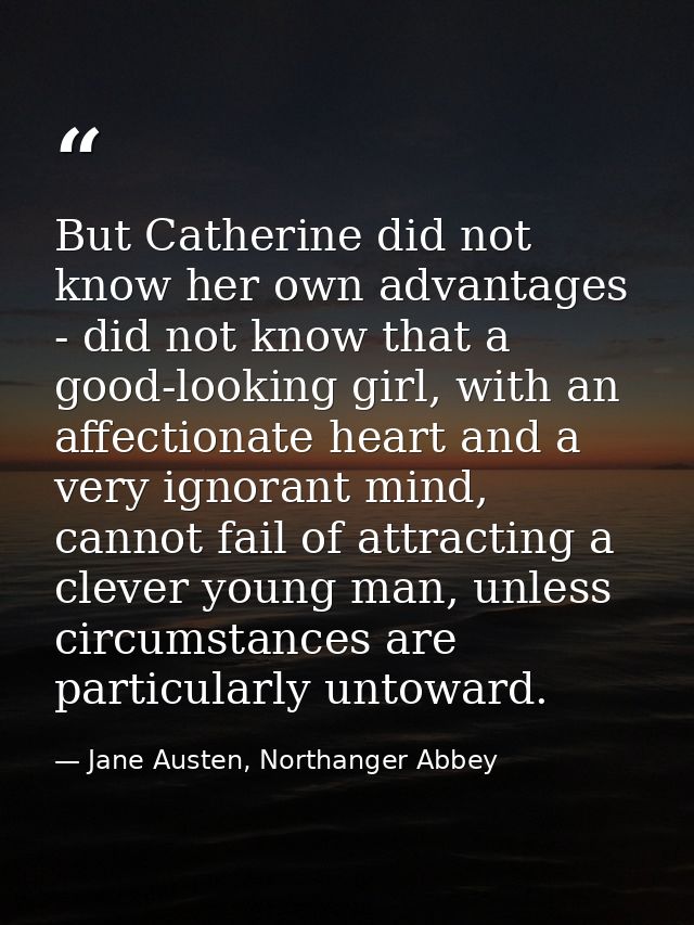 But Catherine did not know her own advantages - did not know that a good-looking girl, with an affectionate heart and a  — Jane Austen, Northanger Abbey