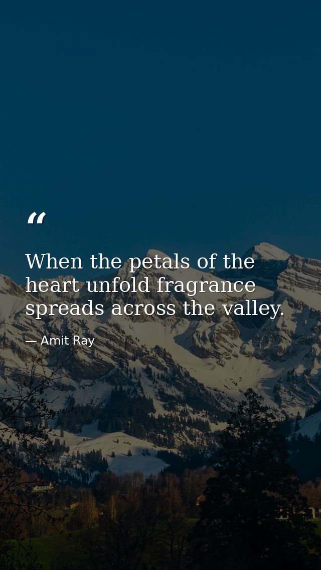 When the petals of the heart unfold fragrance spreads across the valley. — Amit Ray