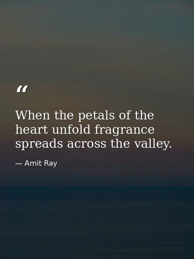 When the petals of the heart unfold fragrance spreads across the valley. — Amit Ray