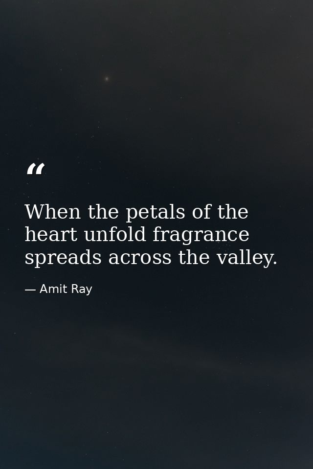 When the petals of the heart unfold fragrance spreads across the valley. — Amit Ray