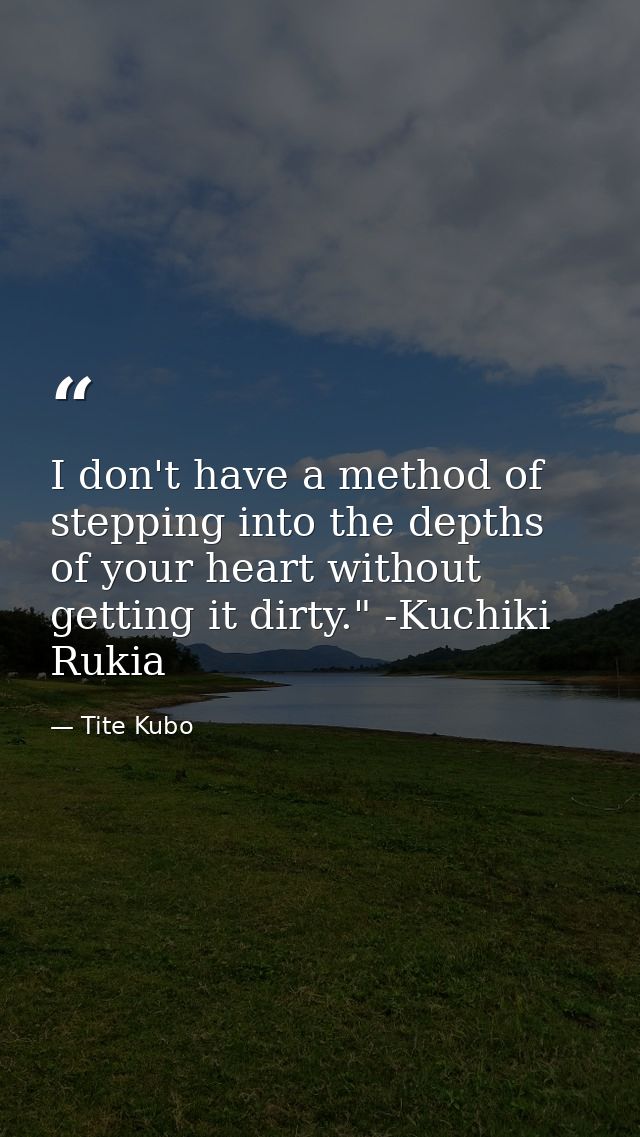 I don't have a method of stepping into the depths of your heart without getting it dirty." -Kuchiki Rukia — Tite Kubo