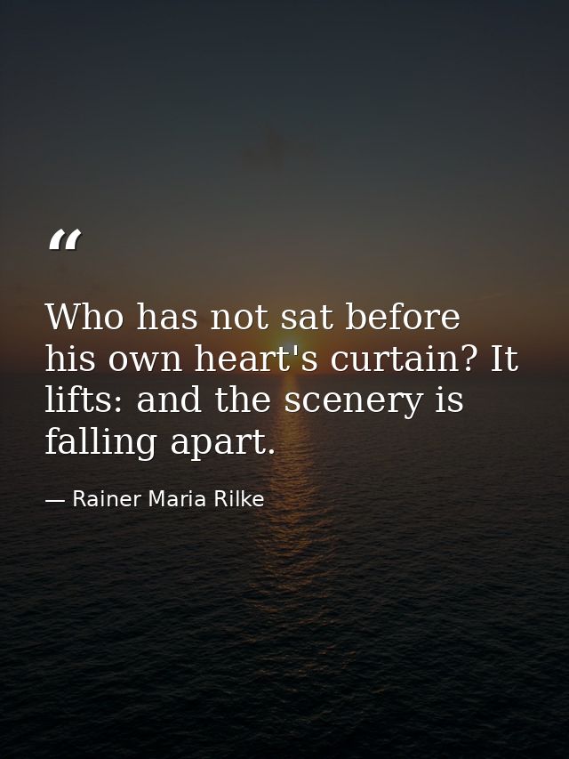 Who has not sat before his own heart's curtain? It lifts: and the scenery is falling apart. — Rainer Maria Rilke