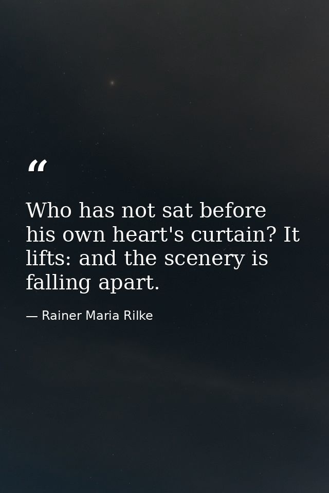 Who has not sat before his own heart's curtain? It lifts: and the scenery is falling apart. — Rainer Maria Rilke