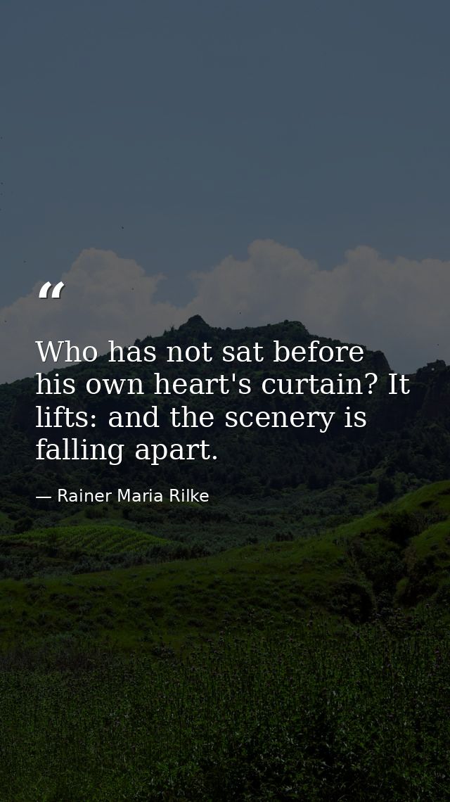Who has not sat before his own heart's curtain? It lifts: and the scenery is falling apart. — Rainer Maria Rilke