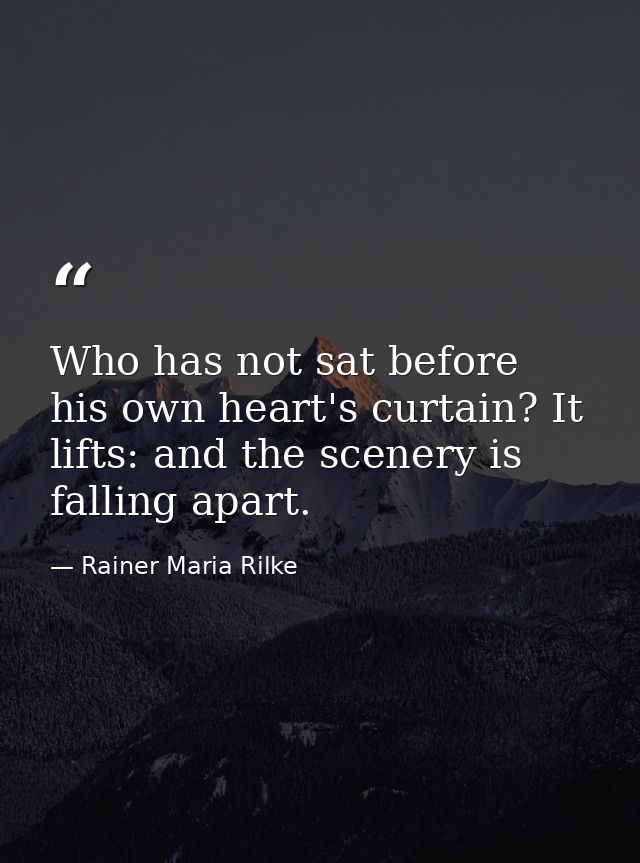 Who has not sat before his own heart's curtain? It lifts: and the scenery is falling apart. — Rainer Maria Rilke