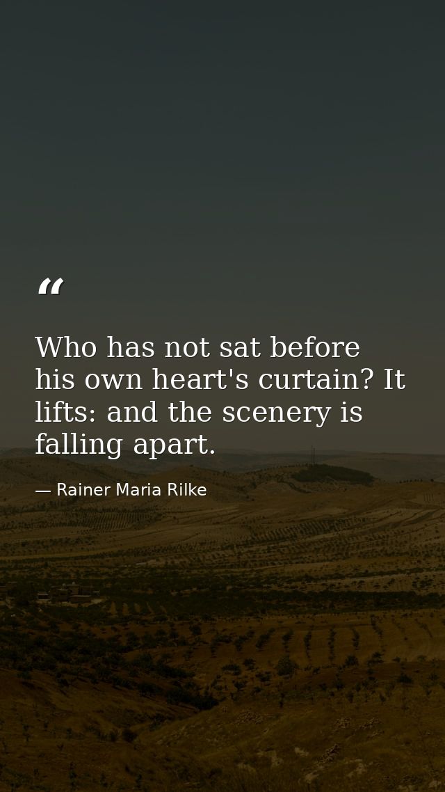 Who has not sat before his own heart's curtain? It lifts: and the scenery is falling apart. — Rainer Maria Rilke