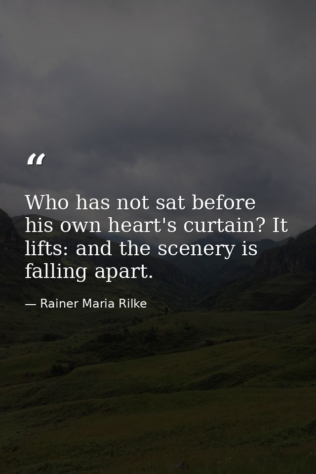 Who has not sat before his own heart's curtain? It lifts: and the scenery is falling apart. — Rainer Maria Rilke