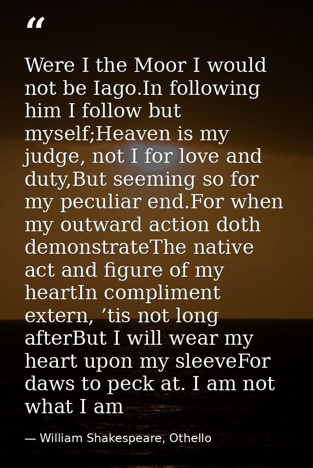 Were I the Moor I would not be Iago.In following him I follow but myself;Heaven is my judge, not I for love and duty,But — William Shakespeare, Othello