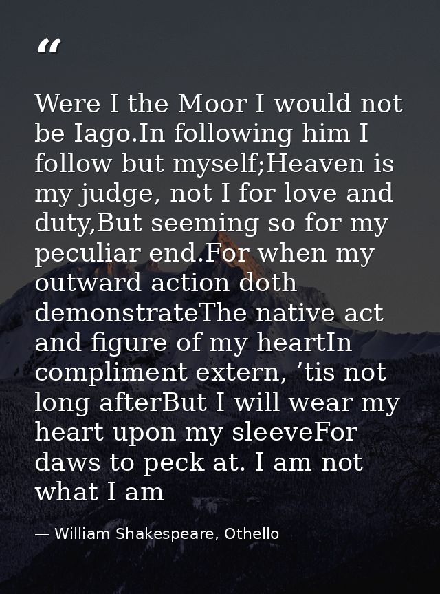 Were I the Moor I would not be Iago.In following him I follow but myself;Heaven is my judge, not I for love and duty,But — William Shakespeare, Othello