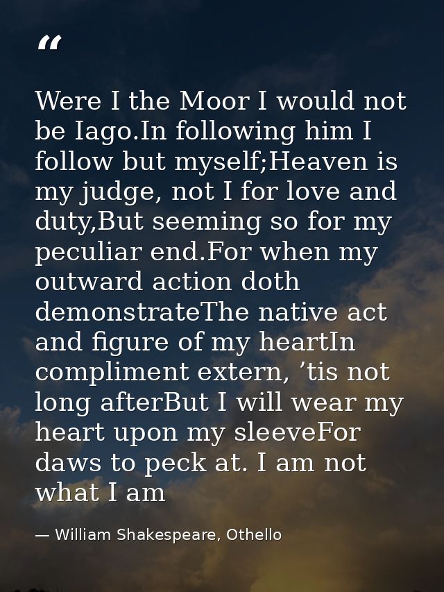Were I the Moor I would not be Iago.In following him I follow but myself;Heaven is my judge, not I for love and duty,But — William Shakespeare, Othello