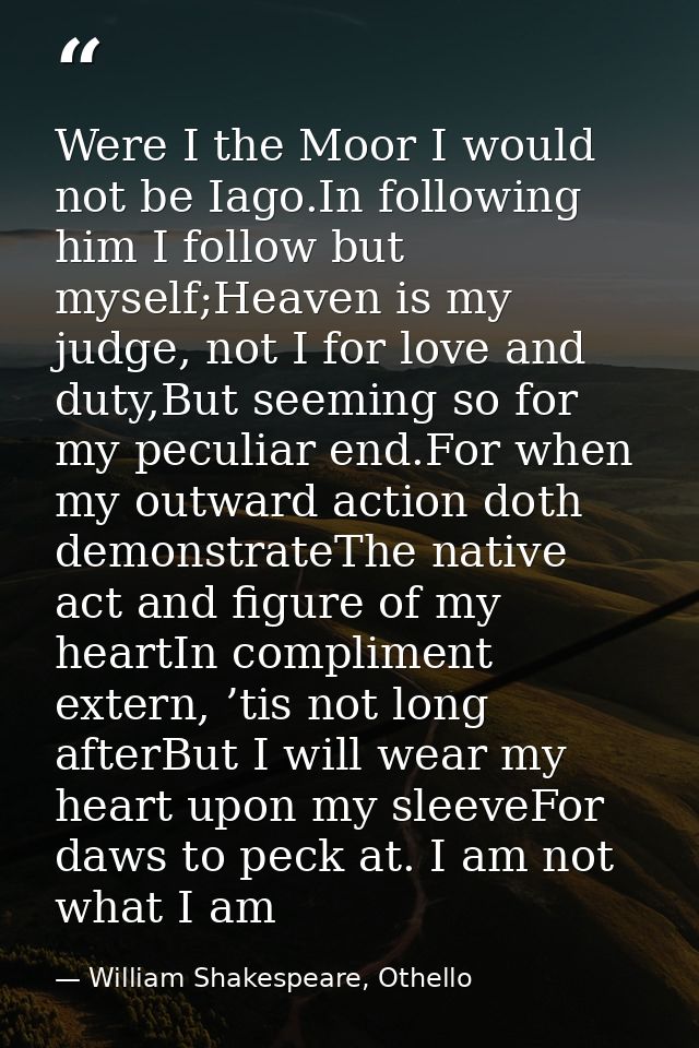 Were I the Moor I would not be Iago.In following him I follow but myself;Heaven is my judge, not I for love and duty,But — William Shakespeare, Othello