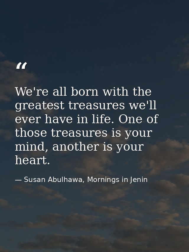 We're all born with the greatest treasures we'll ever have in life. One of those treasures is your mind, another is your — Susan Abulhawa, Mornings in Jenin