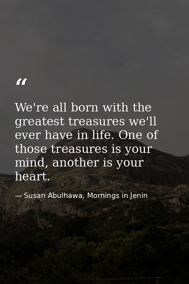 We're all born with the greatest treasures we'll ever have in life. One of those treasures is your mind, another is your — Susan Abulhawa, Mornings in Jenin