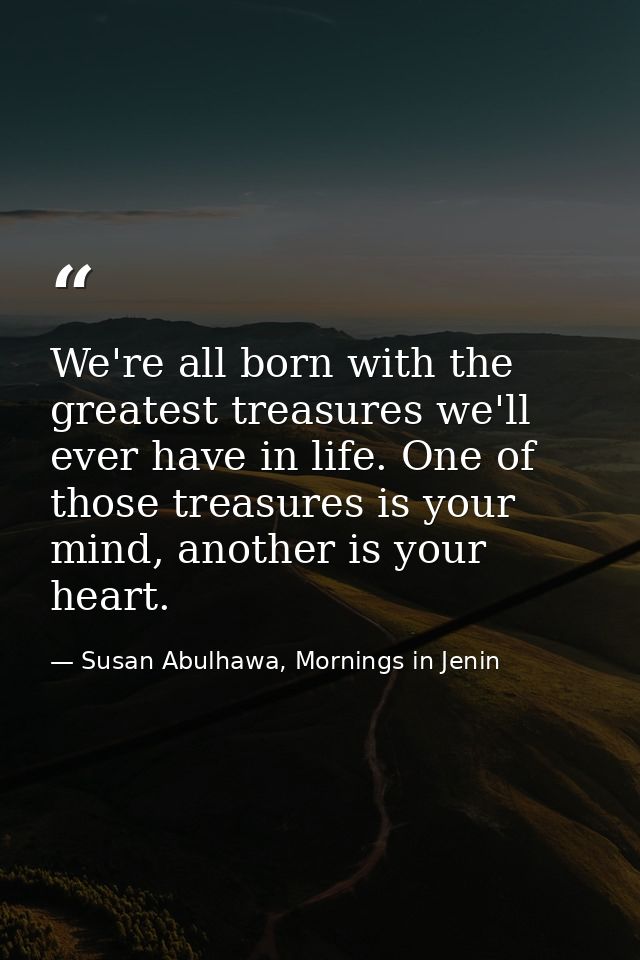We're all born with the greatest treasures we'll ever have in life. One of those treasures is your mind, another is your — Susan Abulhawa, Mornings in Jenin