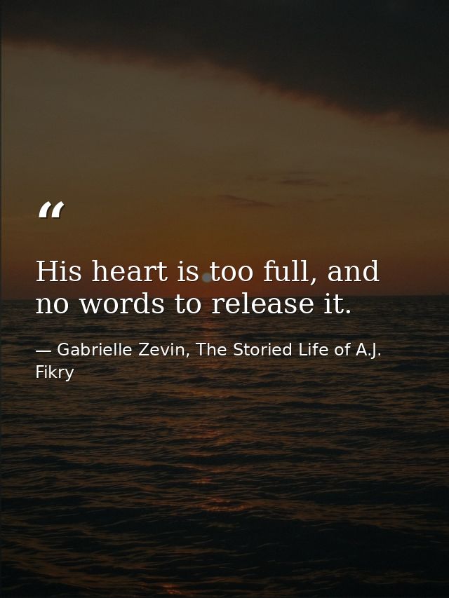 His heart is too full, and no words to release it. — Gabrielle Zevin, The Storied Life of A.J. Fikry