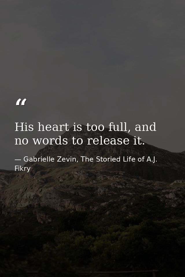 His heart is too full, and no words to release it. — Gabrielle Zevin, The Storied Life of A.J. Fikry