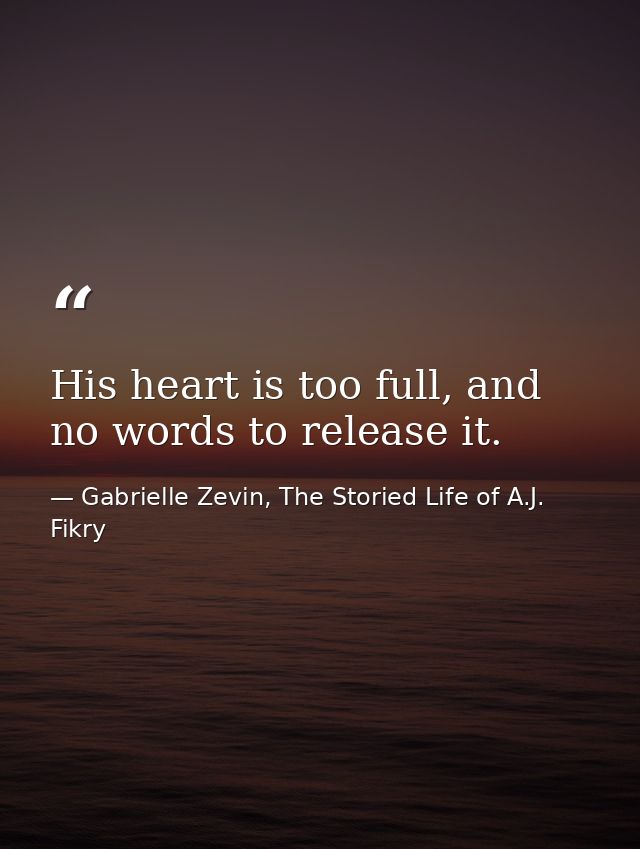His heart is too full, and no words to release it. — Gabrielle Zevin, The Storied Life of A.J. Fikry