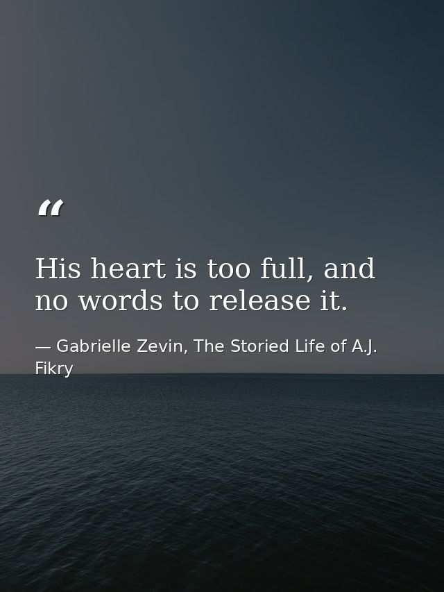 His heart is too full, and no words to release it. — Gabrielle Zevin, The Storied Life of A.J. Fikry