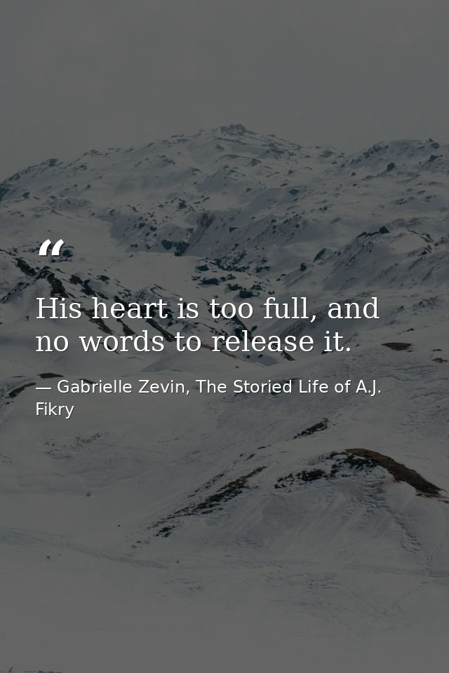 His heart is too full, and no words to release it. — Gabrielle Zevin, The Storied Life of A.J. Fikry