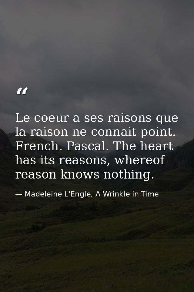 Le coeur a ses raisons que la raison ne connait point. French. Pascal. The heart has its reasons, whereof reason knows n — Madeleine L'Engle, A Wrinkle in Time
