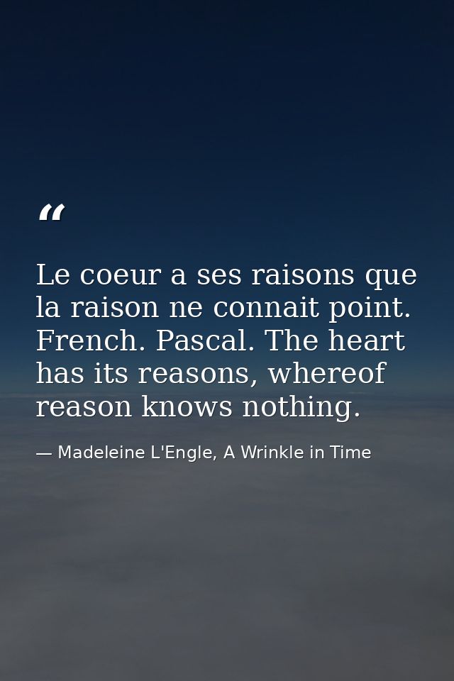 Le coeur a ses raisons que la raison ne connait point. French. Pascal. The heart has its reasons, whereof reason knows n — Madeleine L'Engle, A Wrinkle in Time