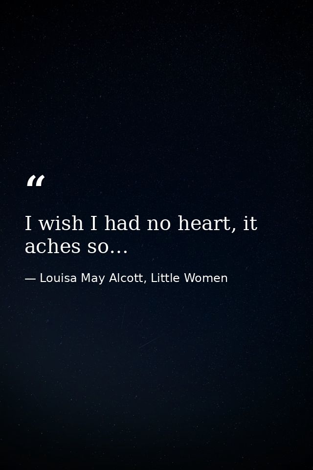 I wish I had no heart, it aches so… — Louisa May Alcott, Little Women