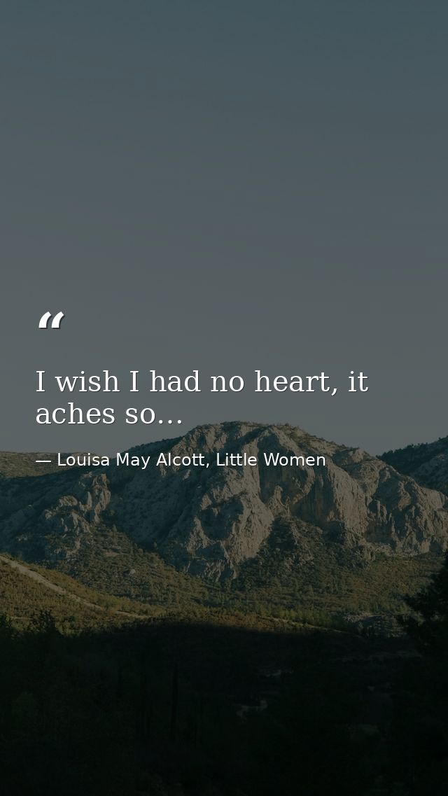 I wish I had no heart, it aches so… — Louisa May Alcott, Little Women