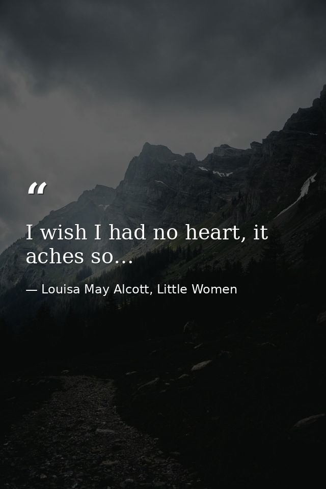 I wish I had no heart, it aches so… — Louisa May Alcott, Little Women
