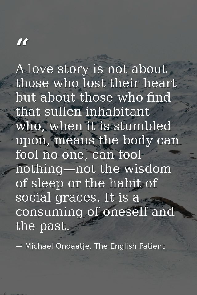 A love story is not about those who lost their heart but about those who find that sullen inhabitant who, when it is stu — Michael Ondaatje, The English Patient