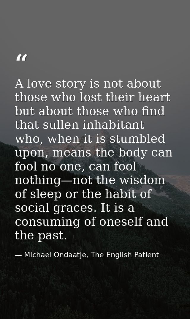 A love story is not about those who lost their heart but about those who find that sullen inhabitant who, when it is stu — Michael Ondaatje, The English Patient