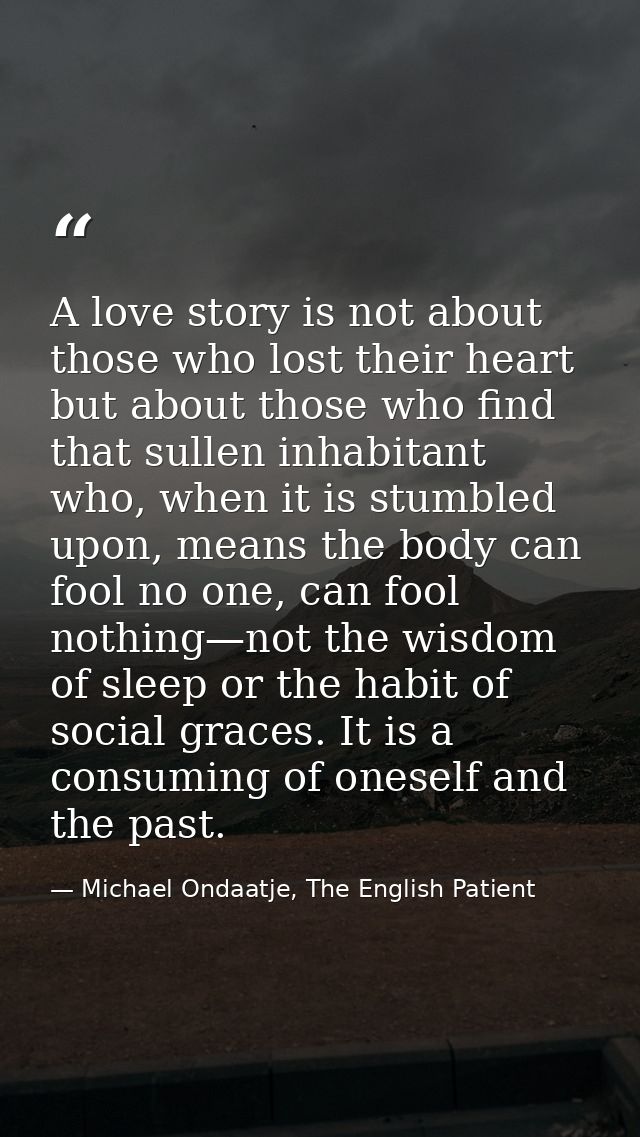 A love story is not about those who lost their heart but about those who find that sullen inhabitant who, when it is stu — Michael Ondaatje, The English Patient