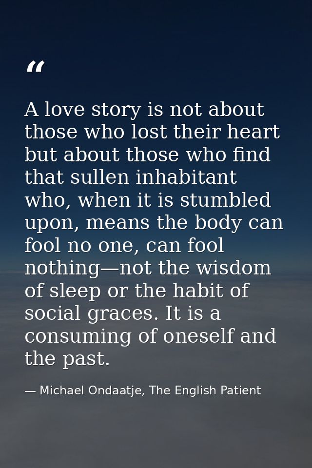 A love story is not about those who lost their heart but about those who find that sullen inhabitant who, when it is stu — Michael Ondaatje, The English Patient