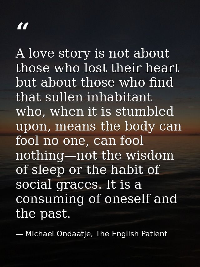 A love story is not about those who lost their heart but about those who find that sullen inhabitant who, when it is stu — Michael Ondaatje, The English Patient