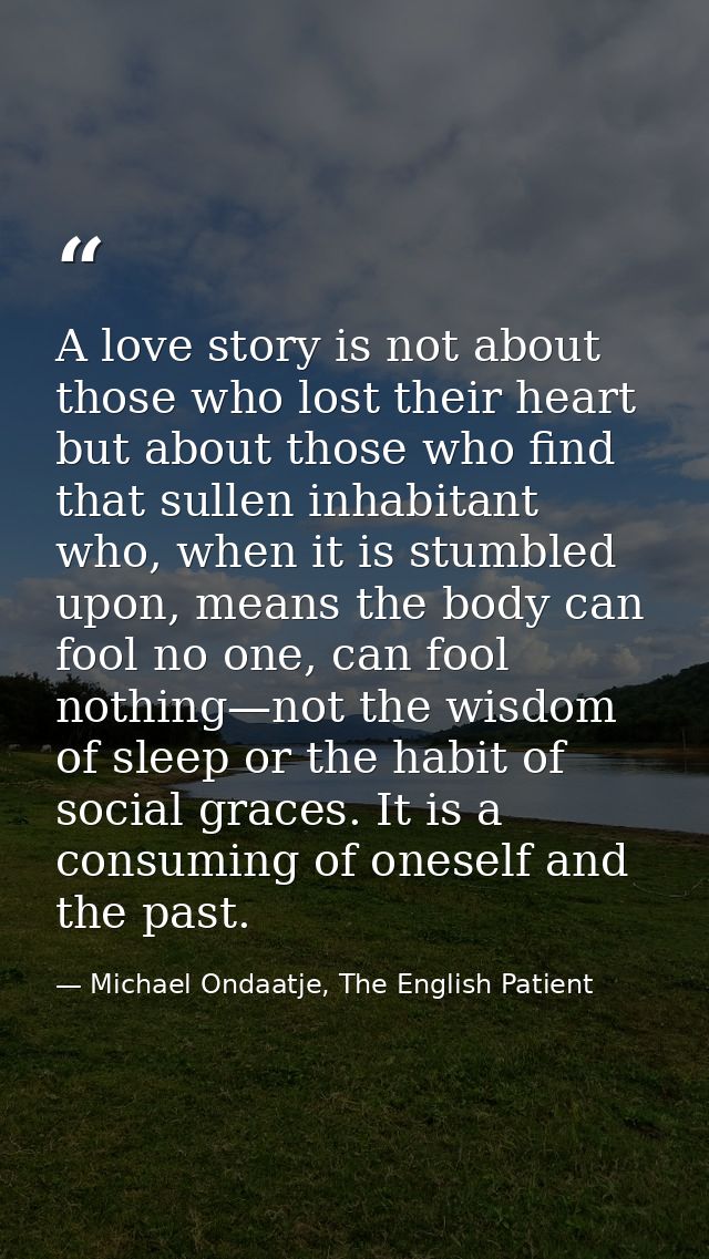 A love story is not about those who lost their heart but about those who find that sullen inhabitant who, when it is stu — Michael Ondaatje, The English Patient