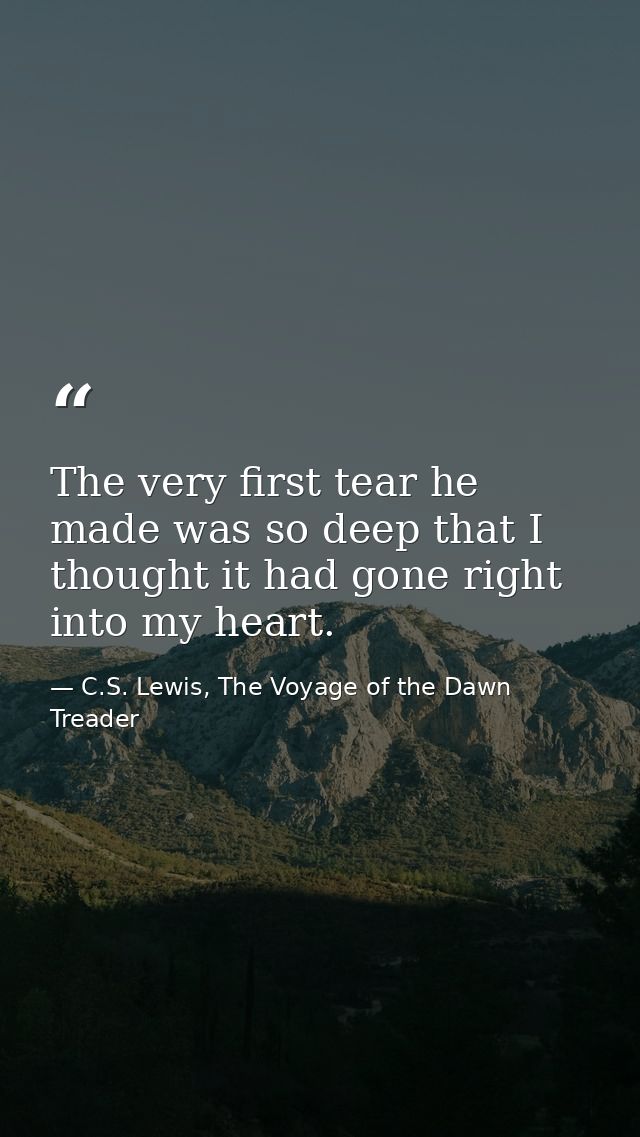 The very first tear he made was so deep that I thought it had gone right into my heart. — C.S. Lewis, The Voyage of the Dawn Treader