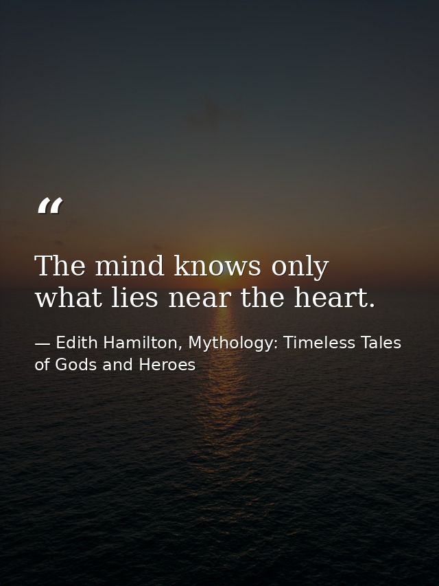 The mind knows only what lies near the heart. — Edith Hamilton, Mythology: Timeless Tales of Gods and Heroes