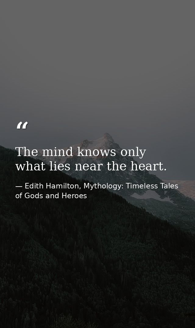 The mind knows only what lies near the heart. — Edith Hamilton, Mythology: Timeless Tales of Gods and Heroes