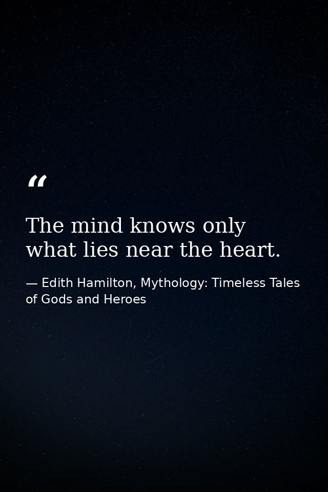 The mind knows only what lies near the heart. — Edith Hamilton, Mythology: Timeless Tales of Gods and Heroes