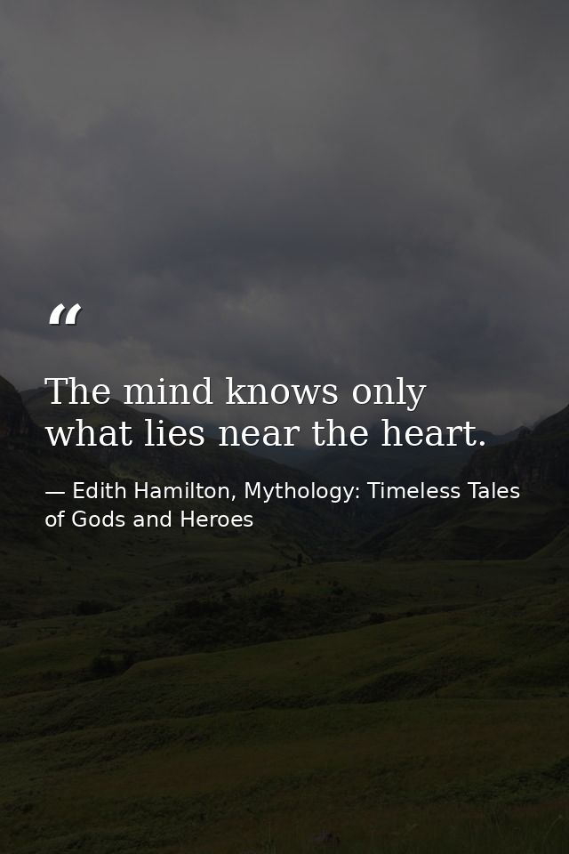 The mind knows only what lies near the heart. — Edith Hamilton, Mythology: Timeless Tales of Gods and Heroes