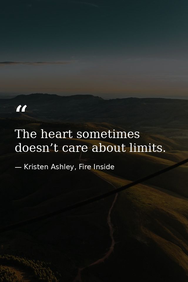 The heart sometimes doesn’t care about limits. — Kristen Ashley, Fire Inside