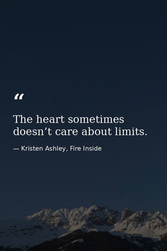 The heart sometimes doesn’t care about limits. — Kristen Ashley, Fire Inside