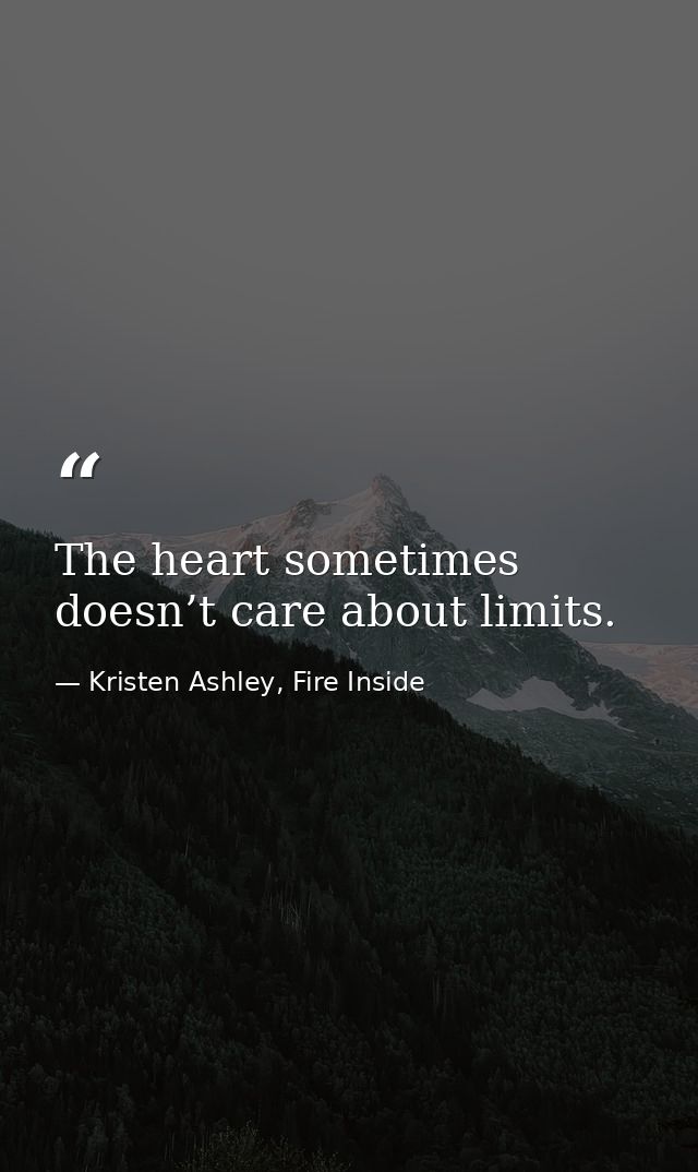 The heart sometimes doesn’t care about limits. — Kristen Ashley, Fire Inside