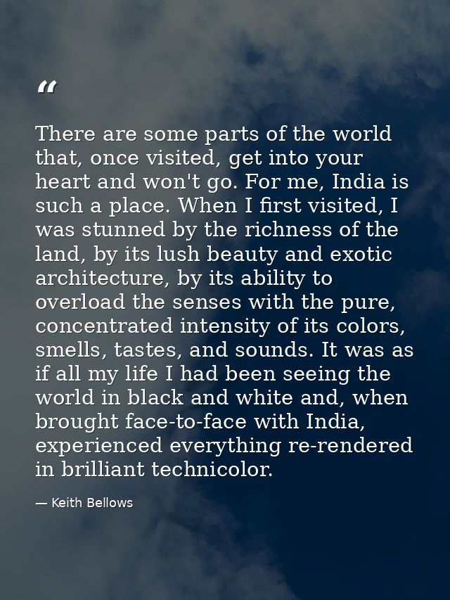There are some parts of the world that, once visited, get into your heart and won't go. For me, India is such a place. W — Keith Bellows