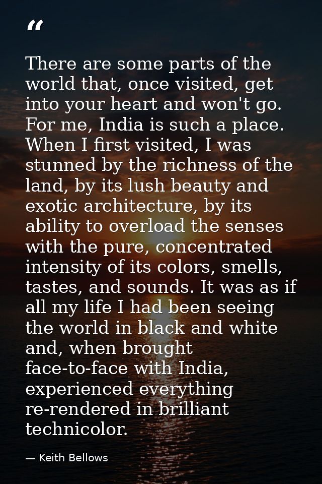 There are some parts of the world that, once visited, get into your heart and won't go. For me, India is such a place. W — Keith Bellows