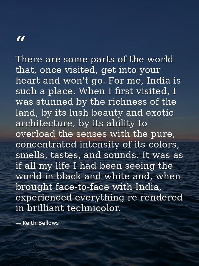 There are some parts of the world that, once visited, get into your heart and won't go. For me, India is such a place. W — Keith Bellows