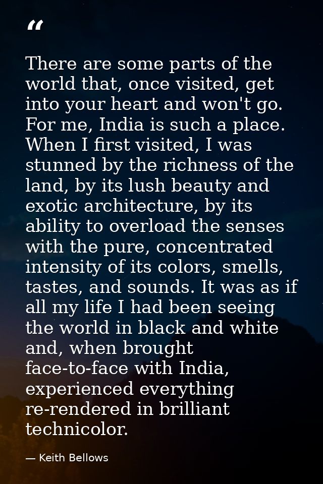 There are some parts of the world that, once visited, get into your heart and won't go. For me, India is such a place. W — Keith Bellows